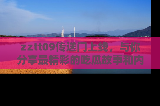 zztt09传送门上线，与你分享最精彩的吃瓜故事和内幕！