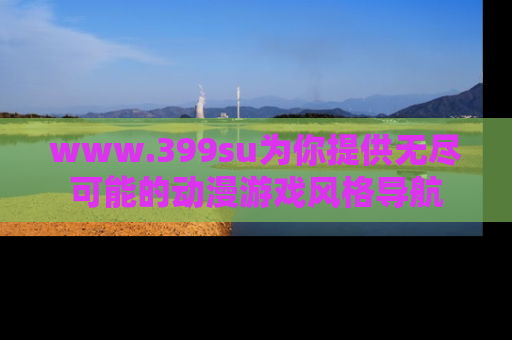 www.399su为你提供无尽可能的动漫游戏风格导航