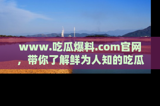 www.吃瓜爆料.com官网,带你了解鲜为人知的吃瓜故事与内幕!