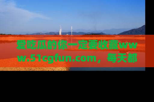 爱吃瓜的你一定要收藏www.51cgfun.com，每天都能发布精彩点评！