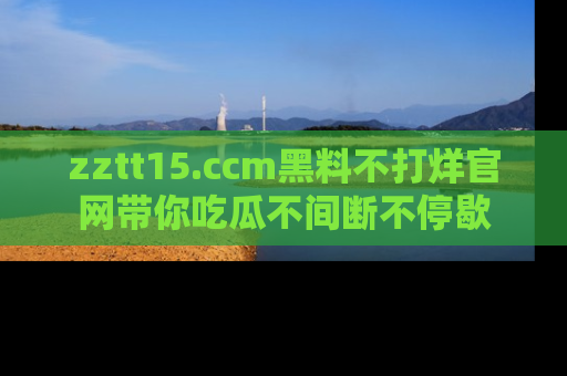 zztt15.ccm黑料不打烊官网带你吃瓜不间断不停歇