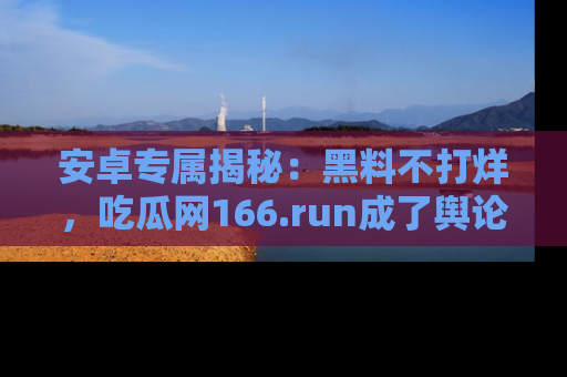 安卓专属揭秘：黑料不打烊，吃瓜网166.run成了舆论风暴的中心