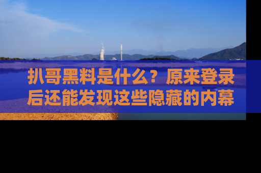 扒哥黑料是什么？原来登录后还能发现这些隐藏的内幕！