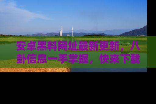 安卓黑料网址最新更新，八卦信息一手掌握，快来下载