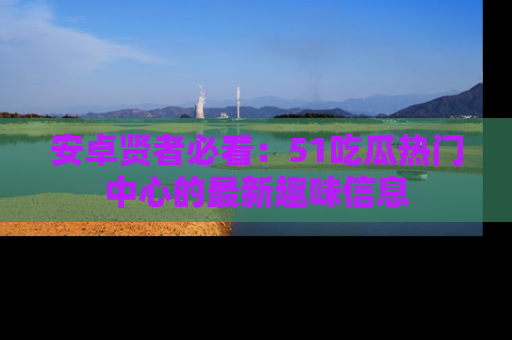 安卓贤者必看：51吃瓜热门中心的最新趣味信息