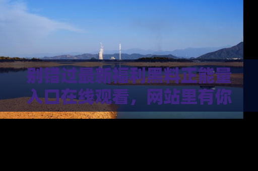 别错过最新福利黑料正能量入口在线观看，网站里有你想看的所有秘密！