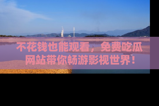 不花钱也能观看，免费吃瓜网站带你畅游影视世界！