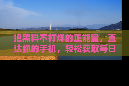把黑料不打烊的正能量，直达你的手机，轻松获取每日新鲜八卦！