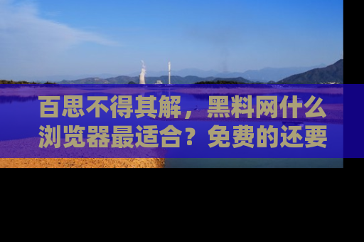百思不得其解，黑料网什么浏览器最适合？免费的还要能吃瓜太难了！