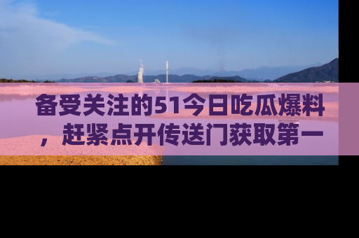 备受关注的51今日吃瓜爆料，赶紧点开传送门获取第一手消息！