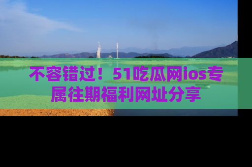 不容错过！51吃瓜网ios专属往期福利网址分享