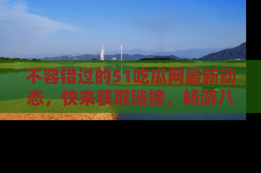 不容错过的51吃瓜网最新动态，快来获取链接，畅游八卦世界！