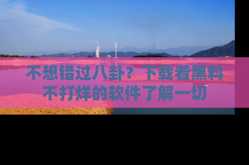 不想错过八卦？下载看黑料不打烊的软件了解一切