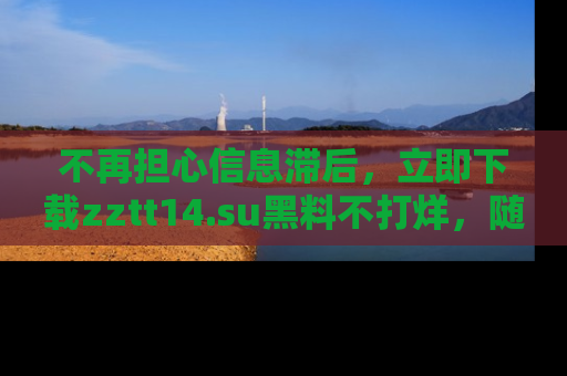 不再担心信息滞后,立即下载zztt14.su黑料不打烊,随时获取新鲜黑料!