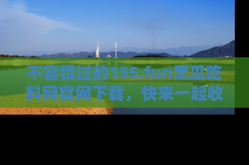 不容错过的155.fun黑瓜吃料网官网下载，快来一起收藏吃瓜新动态吧！