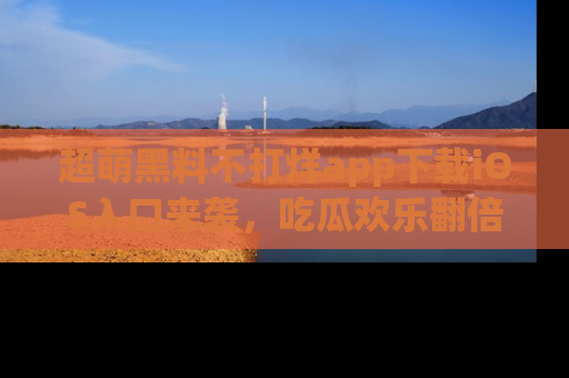 超萌黑料不打烊app下载iOS入口来袭,吃瓜欢乐翻倍!