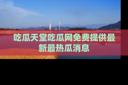 吃瓜天堂吃瓜网免费提供最新最热瓜消息