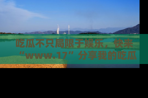 吃瓜不只局限于娱乐，快来“www.17”分享我的吃瓜技巧，成为社交圈的明星！