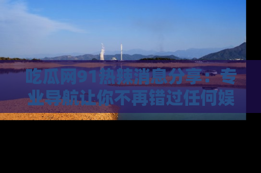 吃瓜网91热辣消息分享:专业导航让你不再错过任何娱乐八卦