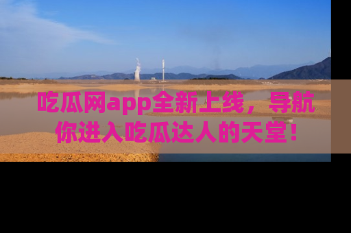 吃瓜网app全新上线,导航你进入吃瓜达人的天堂!