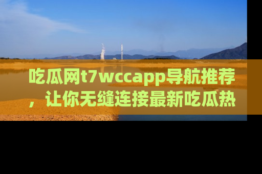 吃瓜网t7wccapp导航推荐,让你无缝连接最新吃瓜热点内容!