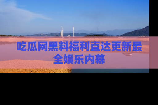 吃瓜网黑料福利直达更新最全娱乐内幕