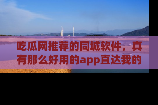 吃瓜网推荐的同城软件,真有那么好用的app直达我的心吗?
