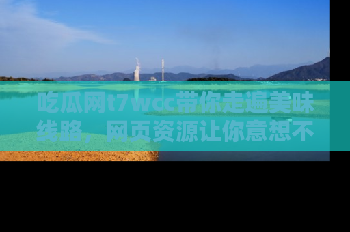 吃瓜网t7wcc带你走遍美味线路,网页资源让你意想不到!