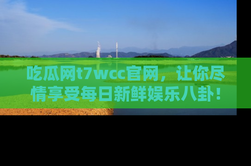 吃瓜网t7wcc官网,让你尽情享受每日新鲜娱乐八卦!