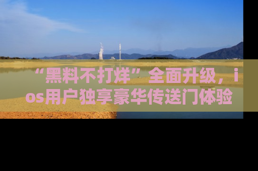 “黑料不打烊”全面升级,ios用户独享豪华传送门体验!