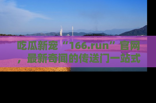 吃瓜新宠“166.run”官网,最新奇闻的传送门一站式体验