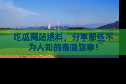 吃瓜网站爆料,分享那些不为人知的奇闻趣事!