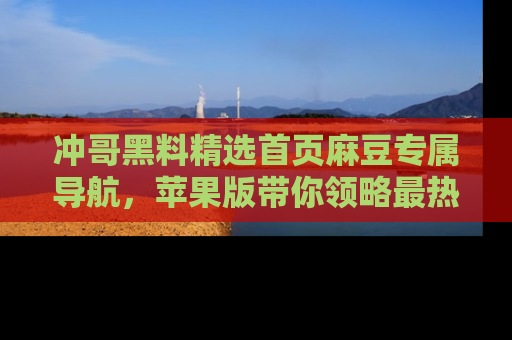 冲哥黑料精选首页麻豆专属导航,苹果版带你领略最热的黑料故事