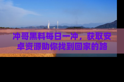 冲哥黑料每日一冲,获取安卓资源助你找到回家的路