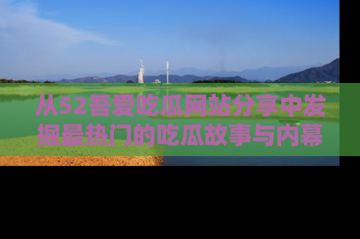 从52吾爱吃瓜网站分享中发掘最热门的吃瓜故事与内幕