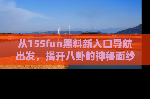 从155fun黑料新入口导航出发，揭开八卦的神秘面纱！