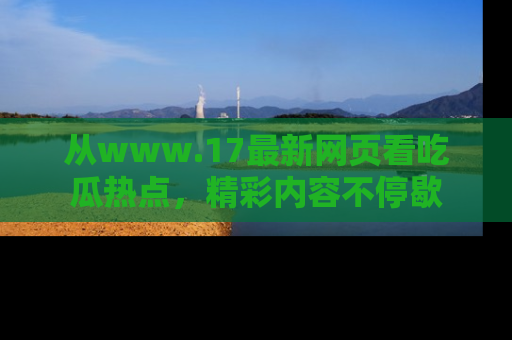 从www.17最新网页看吃瓜热点，精彩内容不停歇