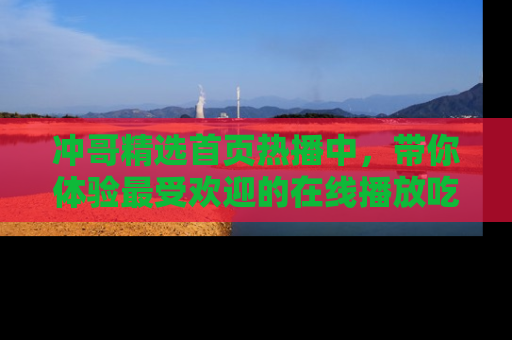 冲哥精选首页热播中,带你体验最受欢迎的在线播放吃瓜节目