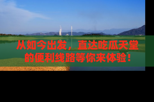 从如今出发，直达吃瓜天堂的便利线路等你来体验！