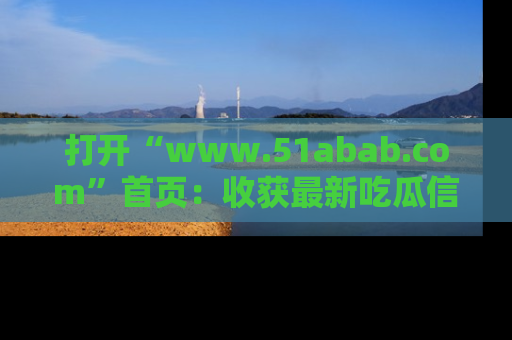 打开“www.51abab.com”首页：收获最新吃瓜信息，成为圈内明星动态达人！