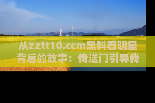 从zztt10.ccm黑料看明星背后的故事：传送门引导我们探索真相！