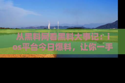从黑料网看黑料大事记：ios平台今日爆料，让你一手掌握八卦内幕