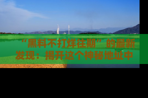 “黑料不打烊往期”的最新发现:揭开这个神秘地址中的爆笑黑料面纱
