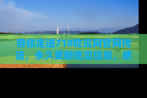 带你走进718吃瓜网官网传送，永久更新吃瓜信息，感受娱乐圈的风云变幻！