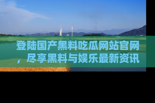 登陆国产黑料吃瓜网站官网，尽享黑料与娱乐最新资讯