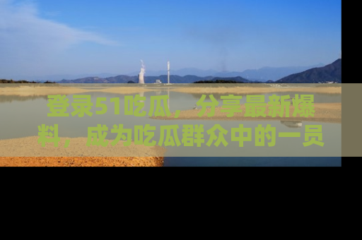 登录51吃瓜，分享最新爆料，成为吃瓜群众中的一员！