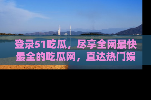 登录51吃瓜，尽享全网最快最全的吃瓜网，直达热门娱乐新闻！