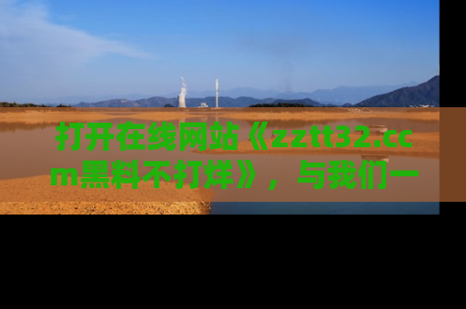 打开在线网站《zztt32.ccm黑料不打烊》，与我们一起揭露那些鲜为人知的黑料与明星秘密！