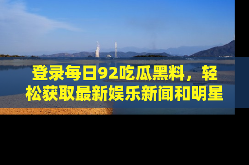 登录每日92吃瓜黑料，轻松获取最新娱乐新闻和明星炒作背后的真相