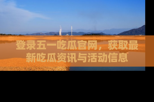 登录五一吃瓜官网，获取最新吃瓜资讯与活动信息